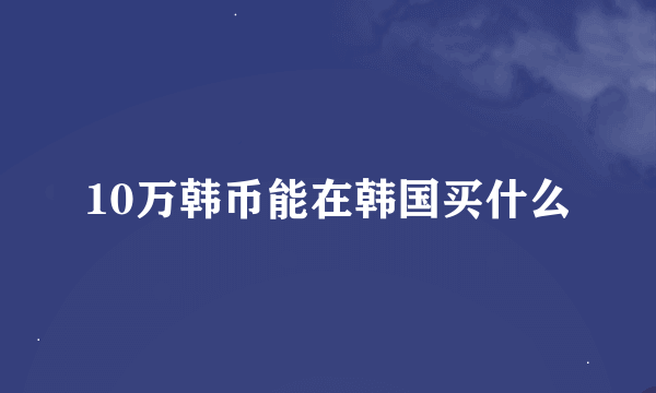 10万韩币能在韩国买什么