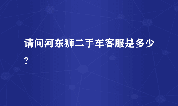 请问河东狮二手车客服是多少?