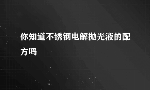 你知道不锈钢电解抛光液的配方吗