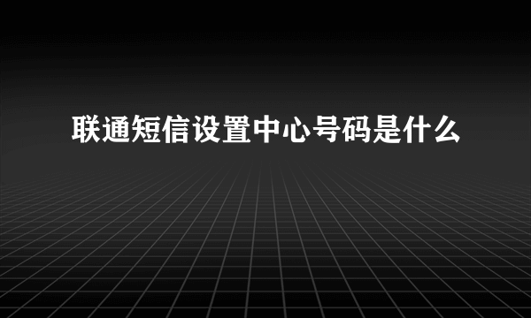 联通短信设置中心号码是什么