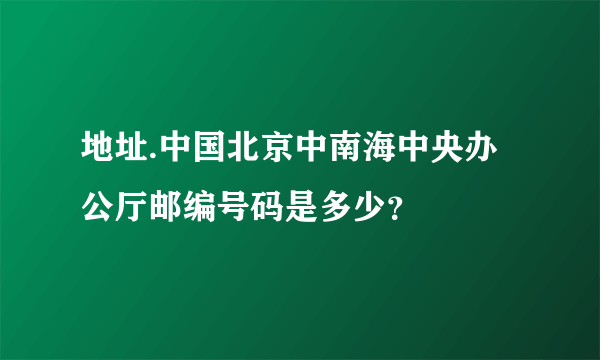 地址.中国北京中南海中央办公厅邮编号码是多少？