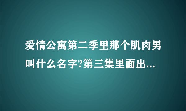 爱情公寓第二季里那个肌肉男叫什么名字?第三集里面出现的那个。