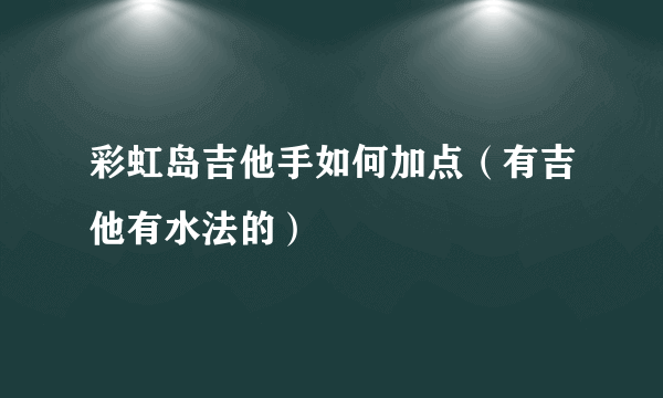 彩虹岛吉他手如何加点（有吉他有水法的）