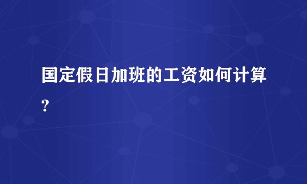 国定假日加班的工资如何计算?