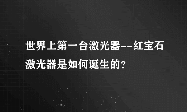 世界上第一台激光器--红宝石激光器是如何诞生的？