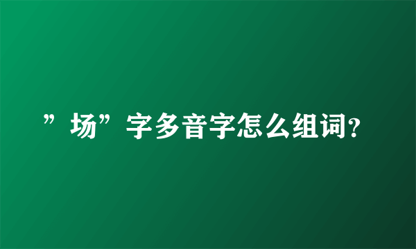 ”场”字多音字怎么组词？