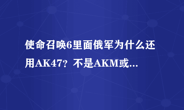 使命召唤6里面俄军为什么还用AK47？不是AKM或AK74？