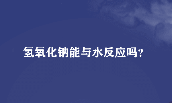 氢氧化钠能与水反应吗？