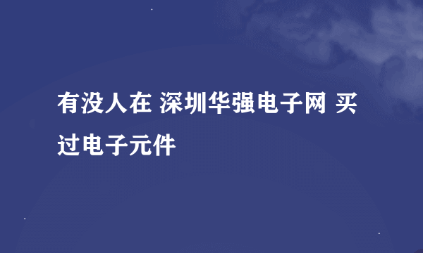 有没人在 深圳华强电子网 买过电子元件