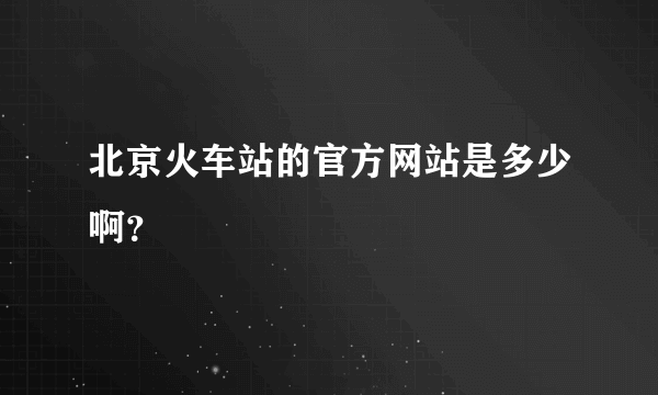 北京火车站的官方网站是多少啊？