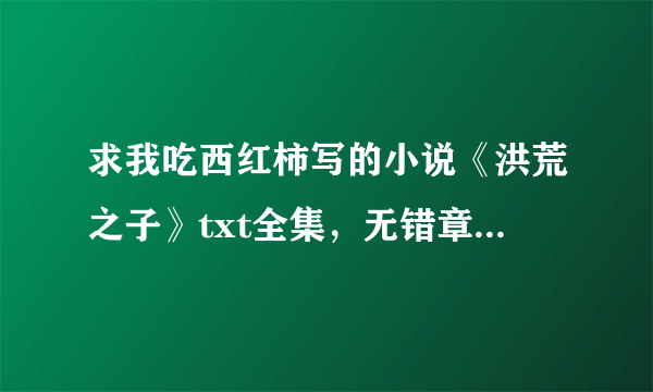 求我吃西红柿写的小说《洪荒之子》txt全集，无错章，无乱码谢谢