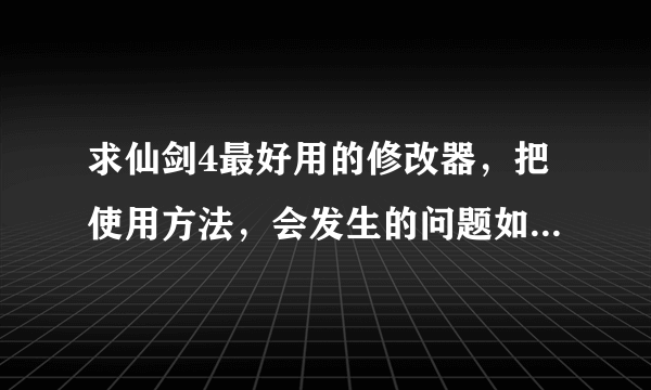 求仙剑4最好用的修改器，把使用方法，会发生的问题如何解决都写下来