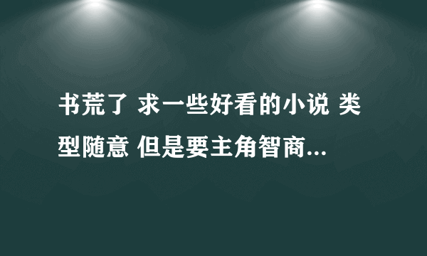 书荒了 求一些好看的小说 类型随意 但是要主角智商正常的 数量越多越好 字数越长越好