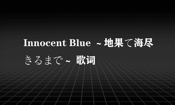 Innocent Blue ～地果て海尽きるまで～ 歌词