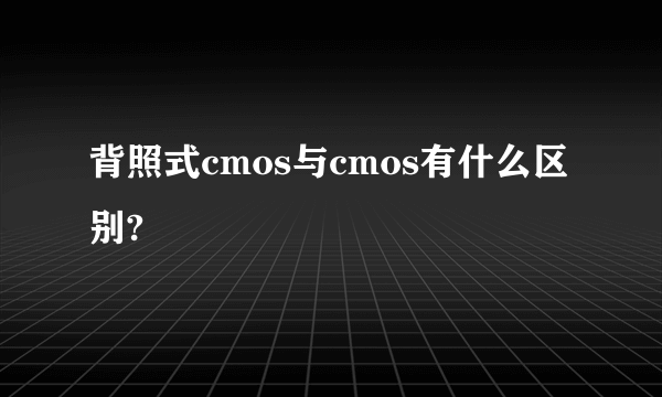 背照式cmos与cmos有什么区别?