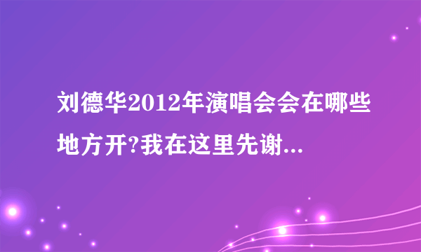 刘德华2012年演唱会会在哪些地方开?我在这里先谢谢朋友！