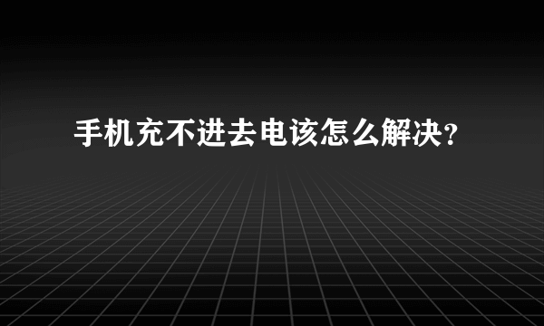 手机充不进去电该怎么解决？