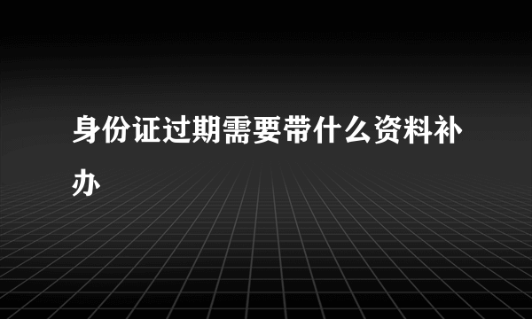 身份证过期需要带什么资料补办