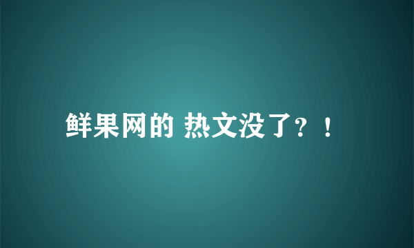 鲜果网的 热文没了？！