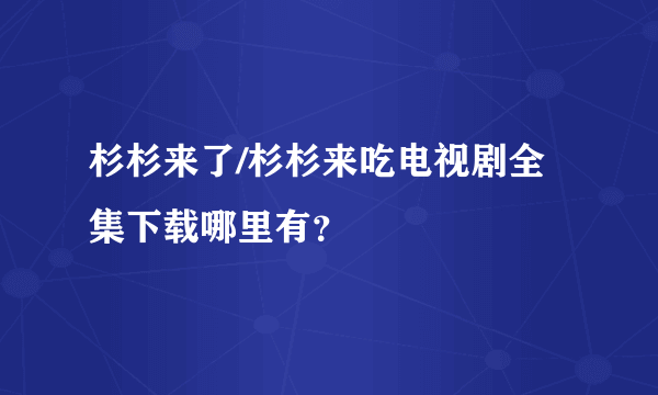 杉杉来了/杉杉来吃电视剧全集下载哪里有？