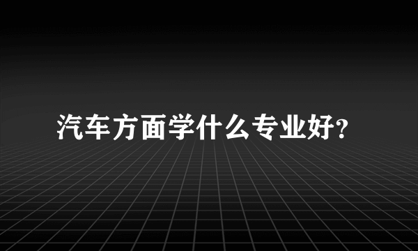 汽车方面学什么专业好？