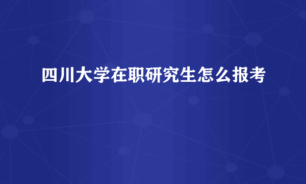 四川大学在职研究生怎么报考