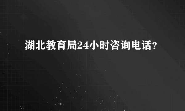 湖北教育局24小时咨询电话？