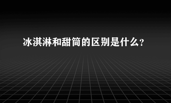 冰淇淋和甜筒的区别是什么？