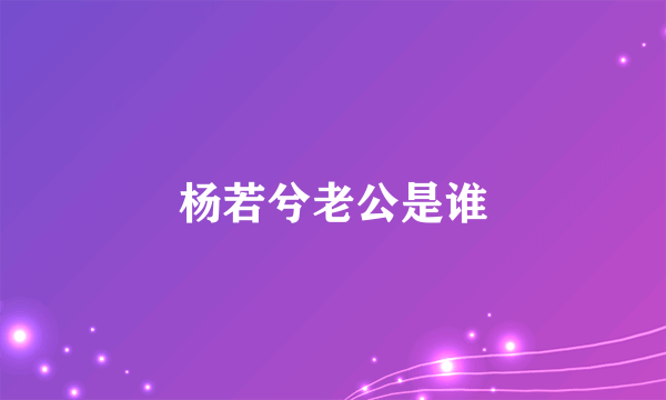 杨若兮老公是谁