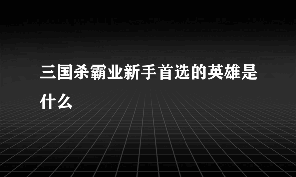 三国杀霸业新手首选的英雄是什么