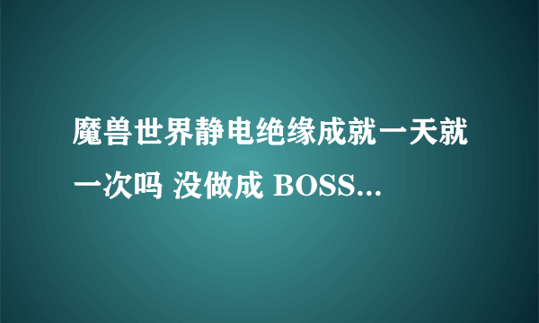 魔兽世界静电绝缘成就一天就一次吗 没做成 BOSS给杀了·······还能继续吗