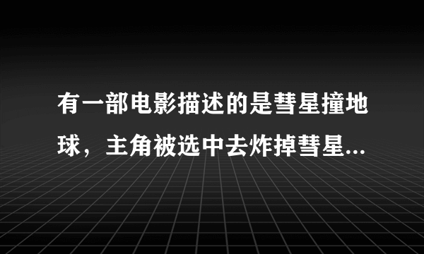 有一部电影描述的是彗星撞地球，主角被选中去炸掉彗星，最终自己留下来牺牲了，这部电影叫什么名字。