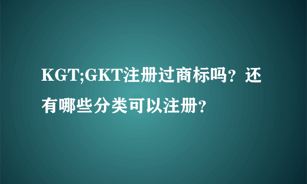 KGT;GKT注册过商标吗？还有哪些分类可以注册？