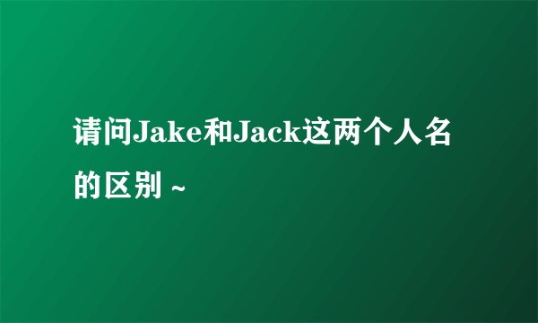 请问Jake和Jack这两个人名的区别～