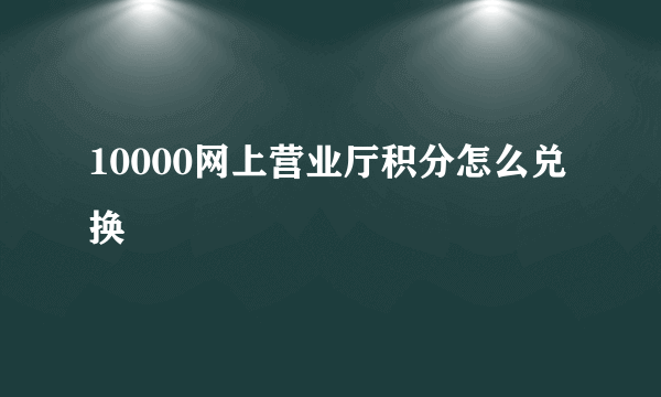 10000网上营业厅积分怎么兑换