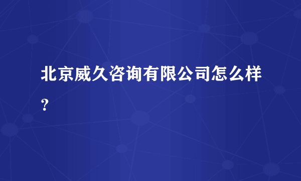 北京威久咨询有限公司怎么样？