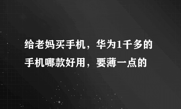 给老妈买手机，华为1千多的手机哪款好用，要薄一点的