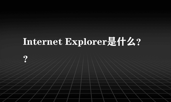 Internet Explorer是什么？？