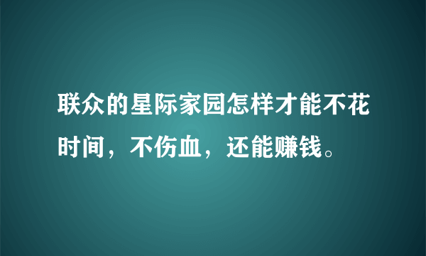 联众的星际家园怎样才能不花时间，不伤血，还能赚钱。