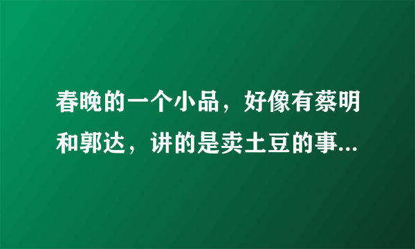 春晚的一个小品，好像有蔡明和郭达，讲的是卖土豆的事，蔡明雇一个女的卖土豆。请问那个小品叫什么名字