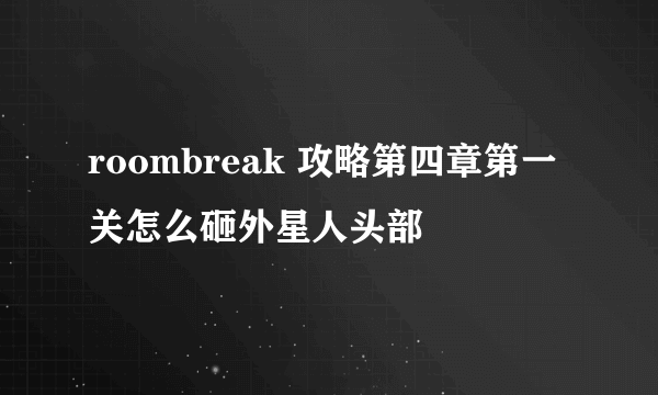 roombreak 攻略第四章第一关怎么砸外星人头部