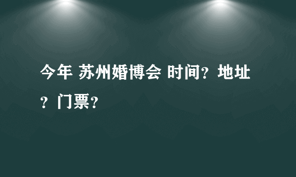 今年 苏州婚博会 时间？地址？门票？