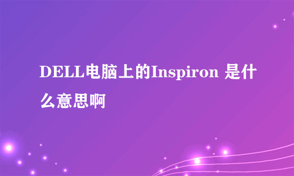 DELL电脑上的Inspiron 是什么意思啊