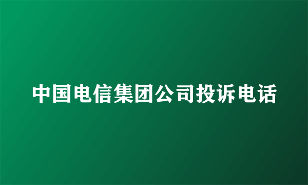 中国电信集团公司投诉电话