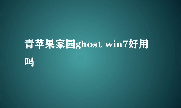 青苹果家园ghost win7好用吗