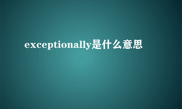 exceptionally是什么意思