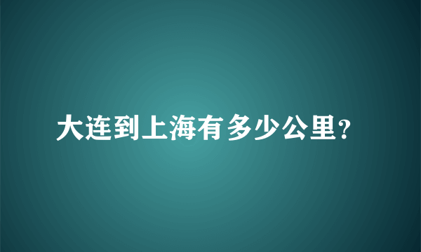 大连到上海有多少公里？