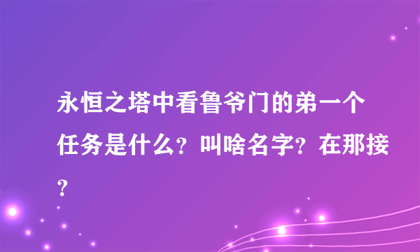 永恒之塔中看鲁爷门的弟一个任务是什么？叫啥名字？在那接？