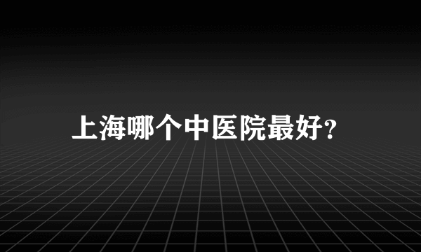 上海哪个中医院最好？