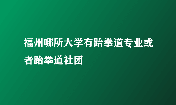 福州哪所大学有跆拳道专业或者跆拳道社团